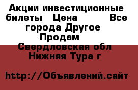 Акции-инвестиционные билеты › Цена ­ 150 - Все города Другое » Продам   . Свердловская обл.,Нижняя Тура г.